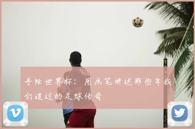 手绘世界杯：用画笔讲述那些年我们追过的足球传奇