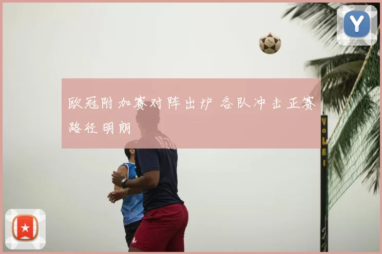 欧冠附加赛对阵出炉 各队冲击正赛路径明朗