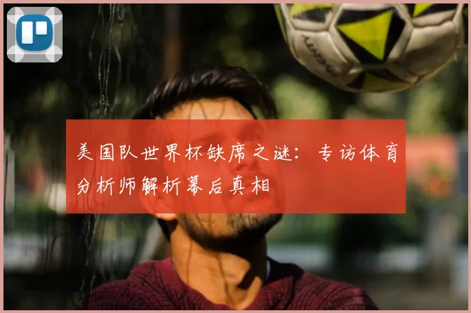 美国队世界杯缺席之谜:专访体育分析师解析幕后真相