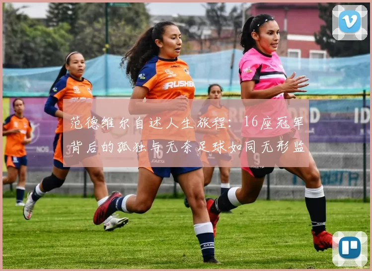 范德维尔自述人生旅程：16座冠军背后的孤独与无奈足球如同无形监狱