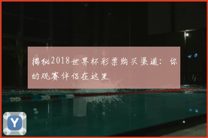 揭秘2018世界杯彩票购买渠道：你的观赛伴侣在这里
