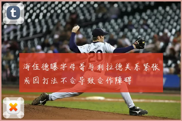海伍德曝字母哥与利拉德关系紧张或因打法不合导致合作障碍