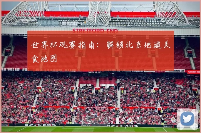 世界杯观赛指南：解锁北京地道美食地图
