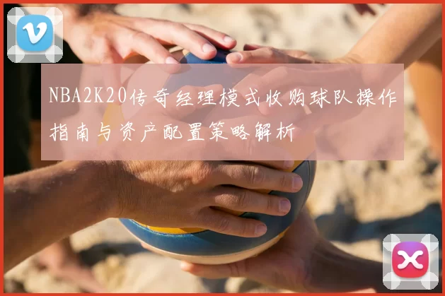 NBA2K20传奇经理模式收购球队操作指南与资产配置策略解析