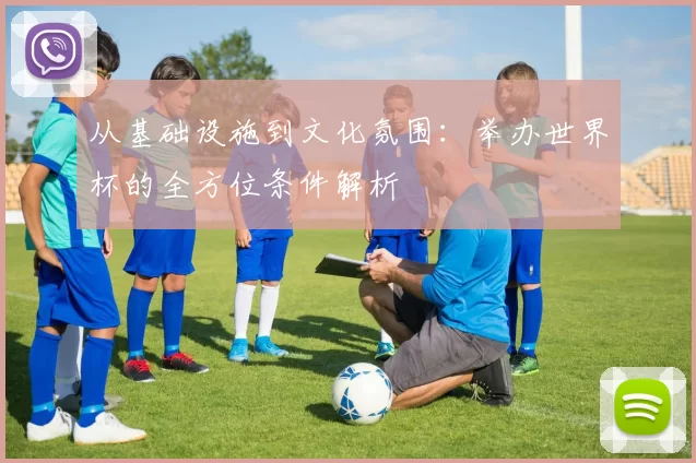 从基础设施到文化氛围:举办世界杯的全方位条件解析