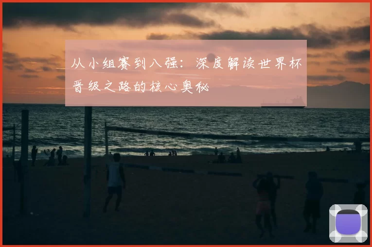 从小组赛到八强：深度解读世界杯晋级之路的核心奥秘