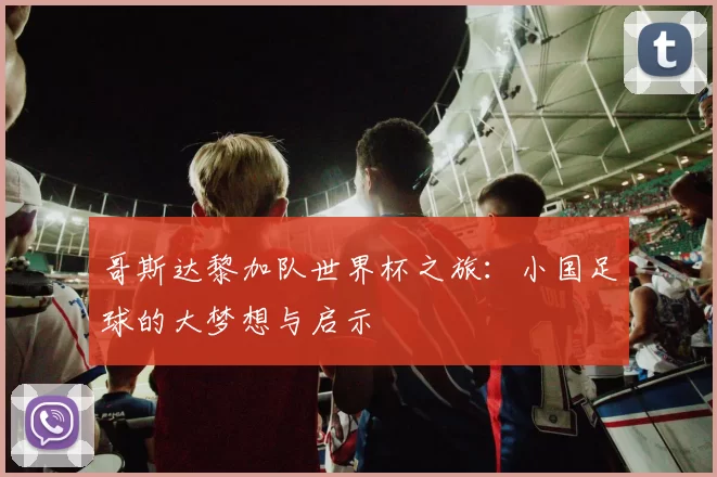哥斯达黎加队世界杯之旅：小国足球的大梦想与启示
