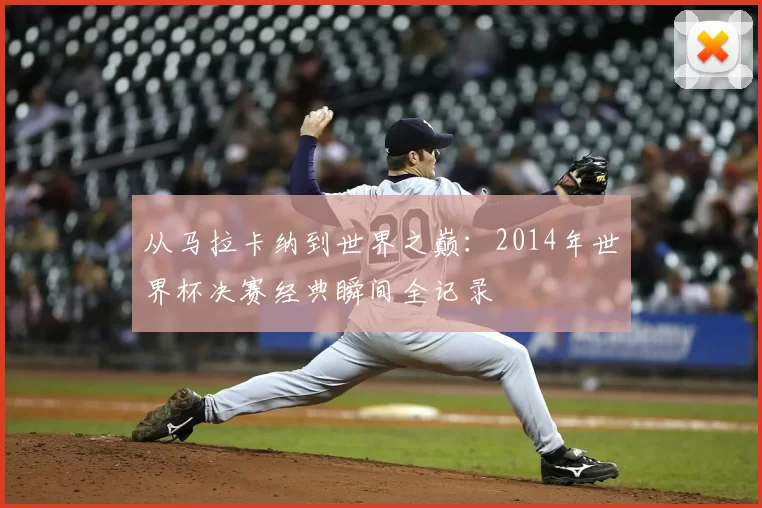 从马拉卡纳到世界之巅：2014年世界杯决赛经典瞬间全记录