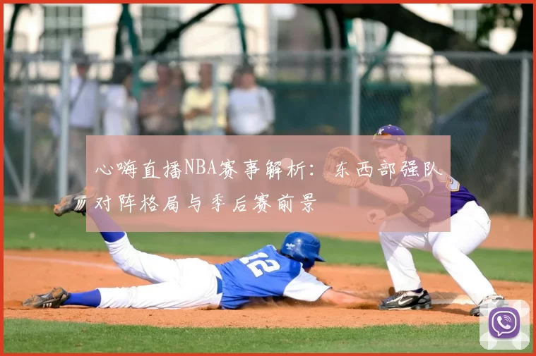 心嗨直播NBA赛事解析:东西部强队对阵格局与季后赛前景