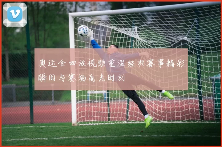 奥运会回放视频重温经典赛事精彩瞬间与赛场高光时刻