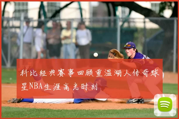 科比经典赛事回顾重温湖人传奇球星NBA生涯高光时刻