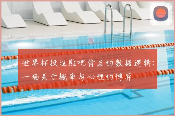 世界杯投注贴吧背后的数据逻辑:一场关于概率与心理的博弈