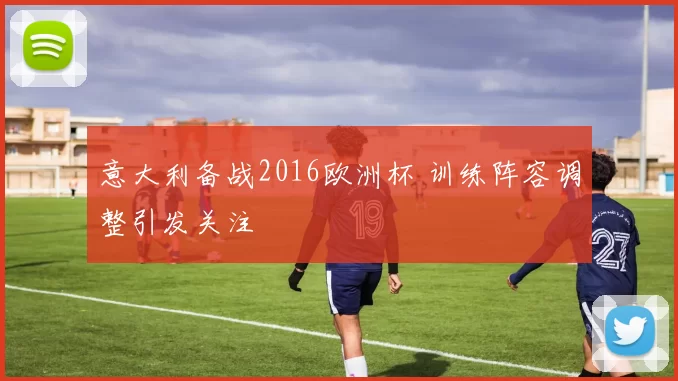 意大利备战2016欧洲杯 训练阵容调整引发关注