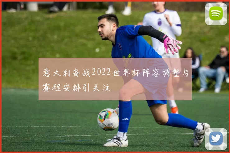 意大利备战2022世界杯阵容调整与赛程安排引关注
