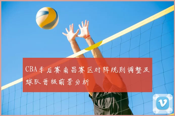 CBA季后赛南昌赛区对阵规则调整及球队晋级前景分析