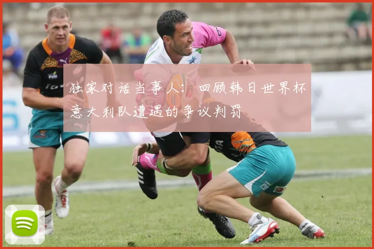 独家对话当事人：回顾韩日世界杯意大利队遭遇的争议判罚