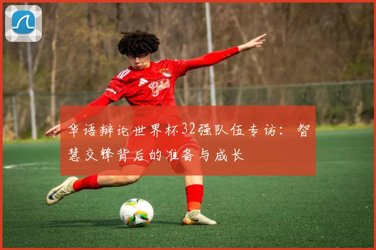 华语辩论世界杯32强队伍专访：智慧交锋背后的准备与成长