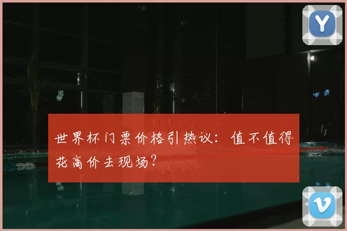 世界杯门票价格引热议:值不值得花高价去现场?