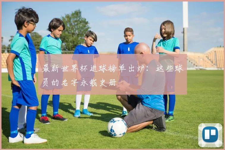 最新世界杯进球榜单出炉:这些球员的名字永载史册