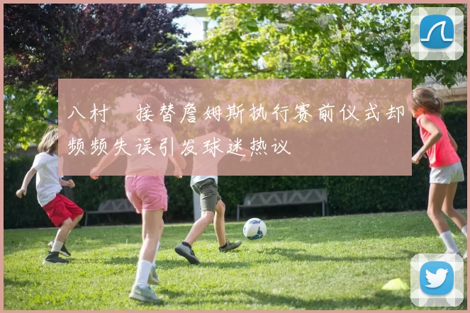 八村塁接替詹姆斯执行赛前仪式却频频失误引发球迷热议