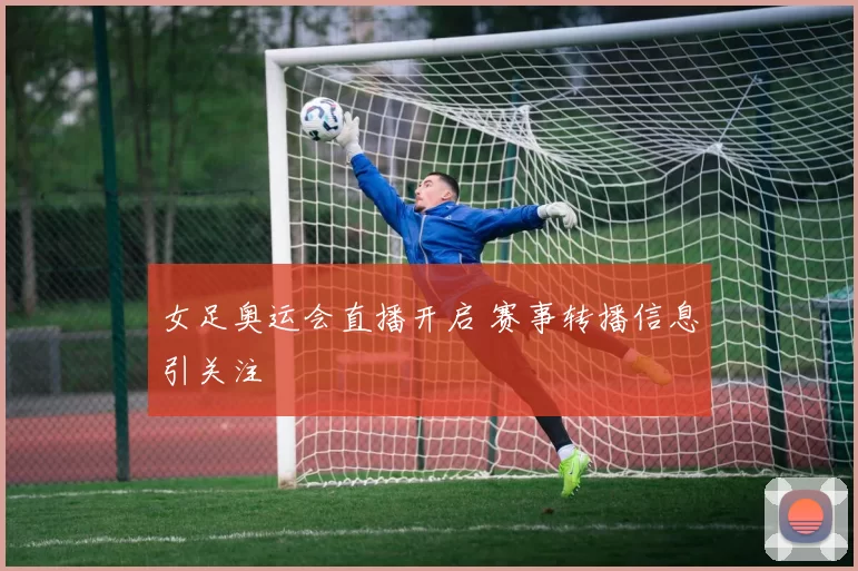 女足奥运会直播开启 赛事转播信息引关注