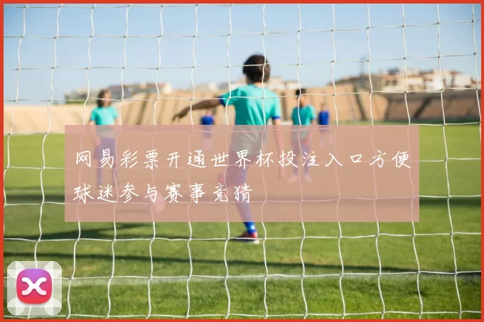 网易彩票开通世界杯投注入口方便球迷参与赛事竞猜
