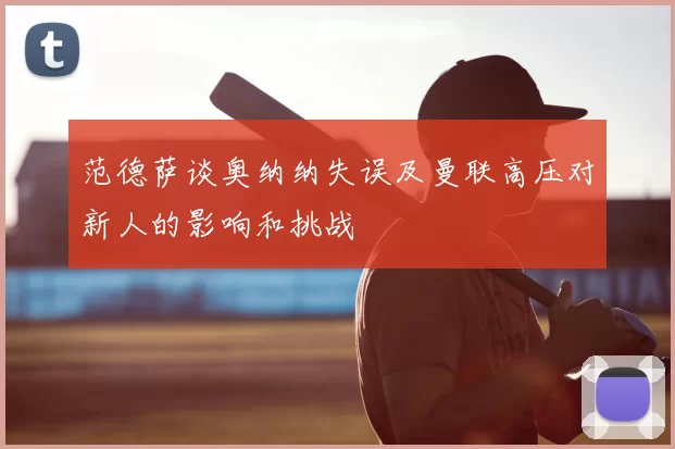 范德萨谈奥纳纳失误及曼联高压对新人的影响和挑战