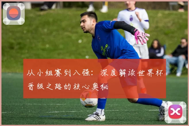 从小组赛到八强:深度解读世界杯晋级之路的核心奥秘