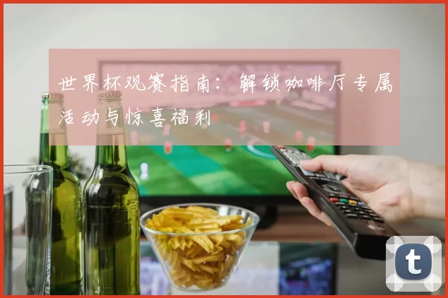 世界杯观赛指南：解锁咖啡厅专属活动与惊喜福利
