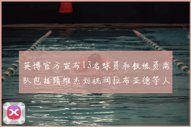 英博官方宣布13名球员和教练员离队包括隋维杰刘祝润拉布亚德等人