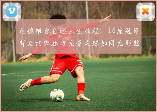 范德维尔自述人生旅程：16座冠军背后的孤独与无奈足球如同无形监狱